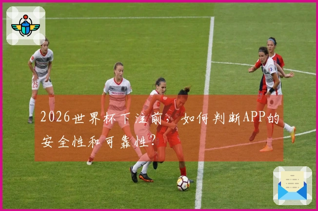 2026世界杯下注前，如何判断APP的安全性和可靠性？