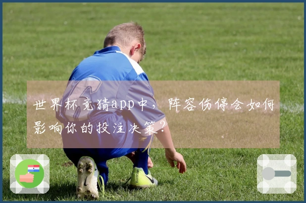 世界杯竞猜app中，阵容伤停会如何影响你的投注决策？