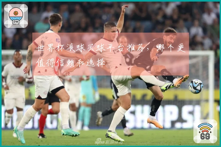 世界杯滚球买球平台推荐，哪个更值得信赖和选择