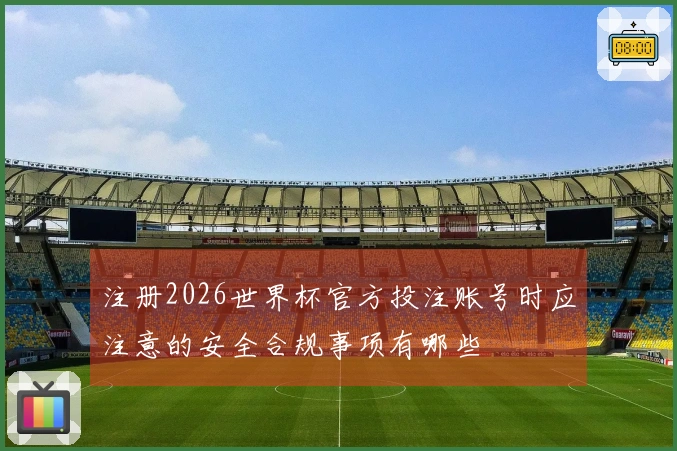 注册2026世界杯官方投注账号时应注意的安全合规事项有哪些
