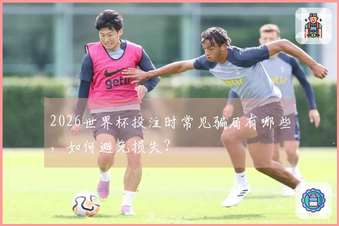 2026世界杯投注时常见骗局有哪些，如何避免损失？
