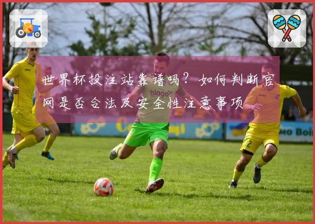 世界杯投注站靠谱吗？如何判断官网是否合法及安全性注意事项