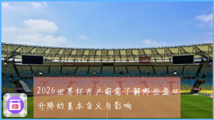 2026世界杯开户前需了解哪些盘口升降的基本含义与影响