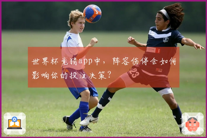 世界杯竞猜app中,阵容伤停会如何影响你的投注决策?
