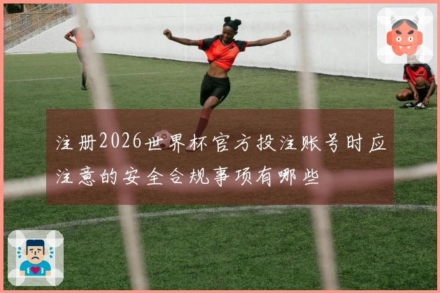 注册2026世界杯官方投注账号时应注意的安全合规事项有哪些