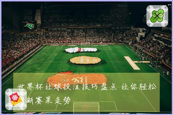 世界杯让球投注技巧盘点 让你轻松判断赛果走势