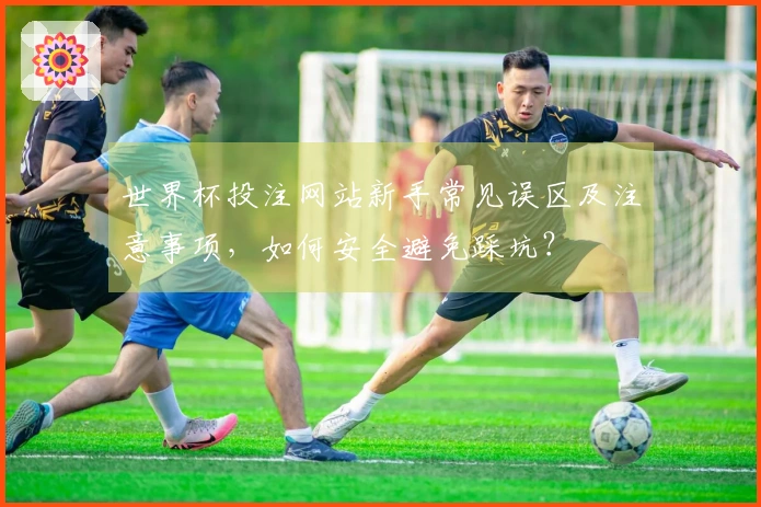 世界杯投注网站新手常见误区及注意事项，如何安全避免踩坑？