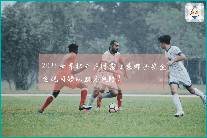 2026世界杯开户时需注意哪些安全合规问题以避免风险？