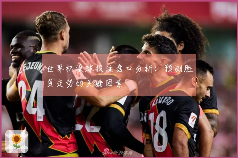 世界杯滚球投注盘口分析:预测胜负走势的关键因素