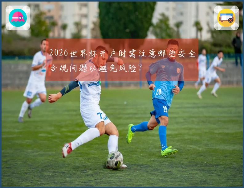2026世界杯开户时需注意哪些安全合规问题以避免风险？