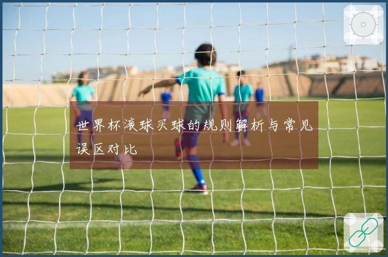 世界杯滚球买球的规则解析与常见误区对比
