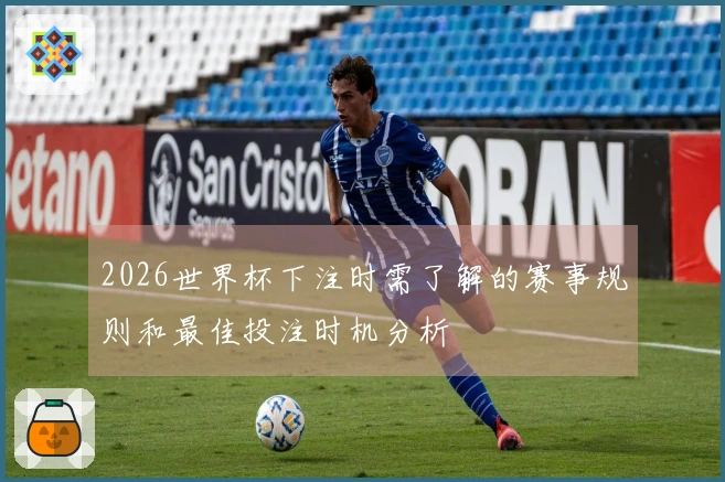 2026世界杯下注时需了解的赛事规则和最佳投注时机分析