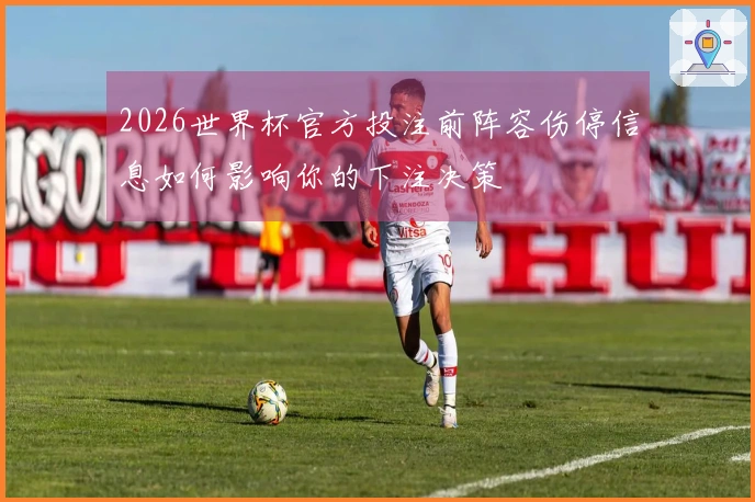 2026世界杯官方投注前阵容伤停信息如何影响你的下注决策
