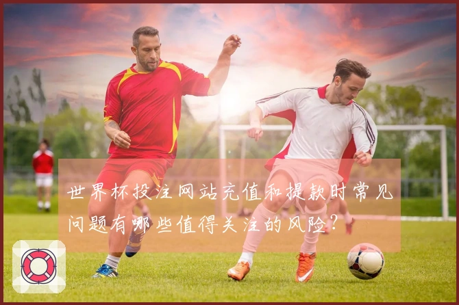 世界杯投注网站充值和提款时常见问题有哪些值得关注的风险？