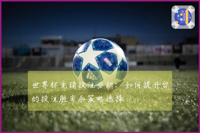 世界杯竞猜投注分析:如何提升你的投注胜率和策略选择