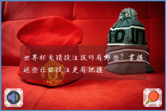 世界杯竞猜投注技巧有哪些?掌握这些让你投注更有把握