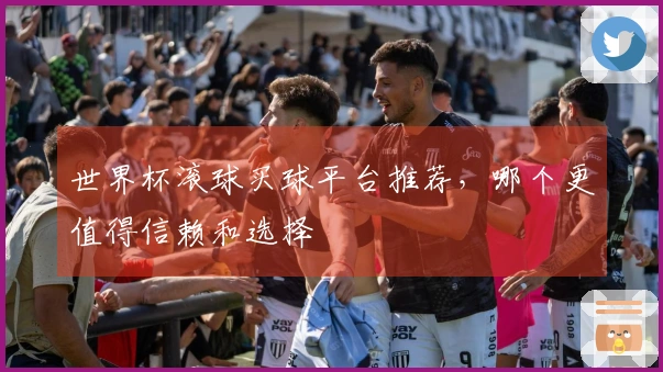 世界杯滚球买球平台推荐,哪个更值得信赖和选择